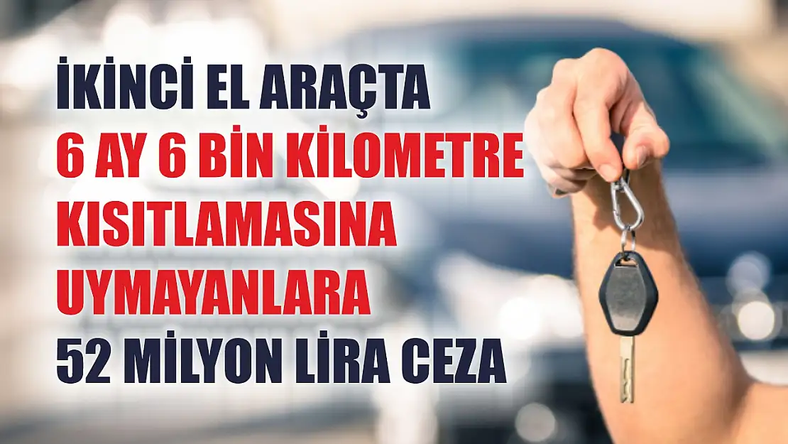 İkinci el araçta 6 ay 6 bin kilometre kısıtlamasına uymayanlara 52 milyon lira ceza