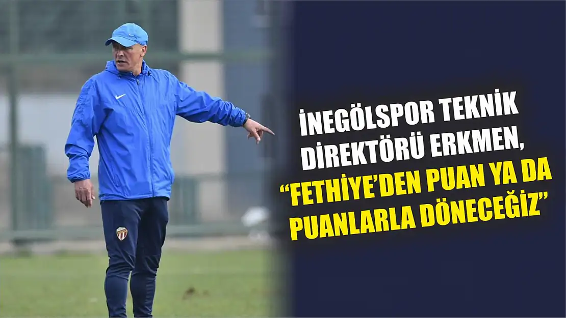 İnegölspor Teknik Direktörü Erkmen, 'Fethiye'den Puan ya da Puanlarla Döneceğiz'