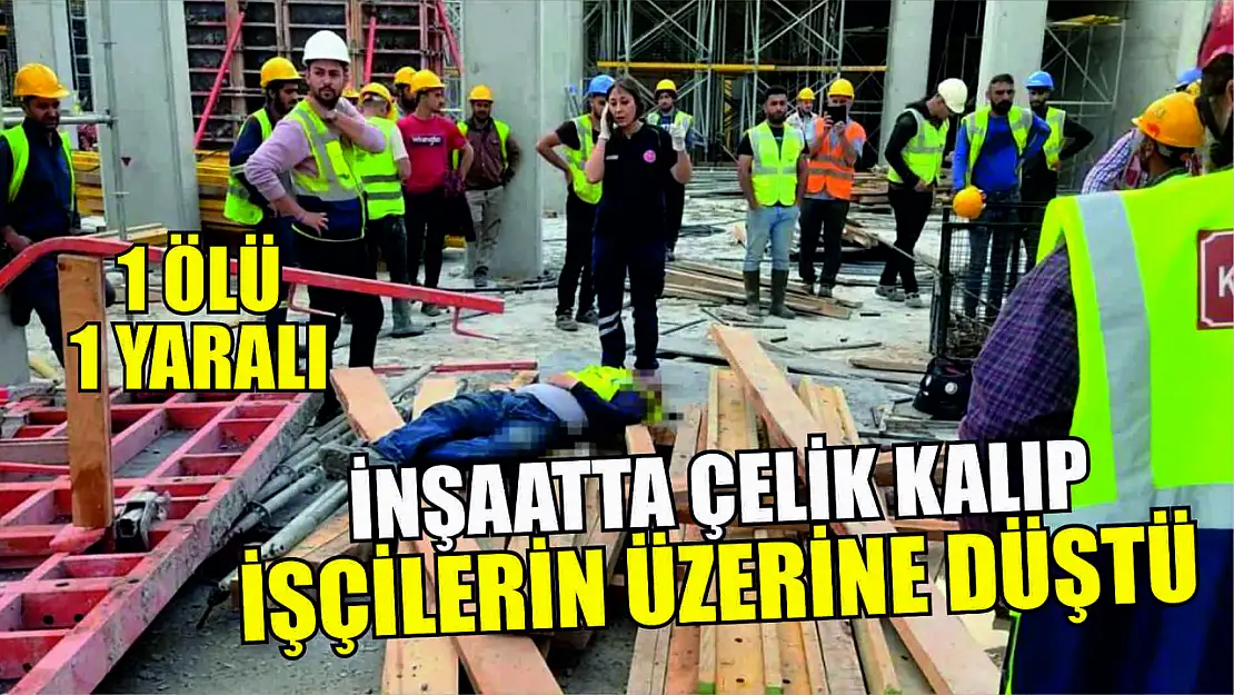 İnşaatta çelik kalıp işçilerin üzerine düştü: 1 ölü, 1 yaralı