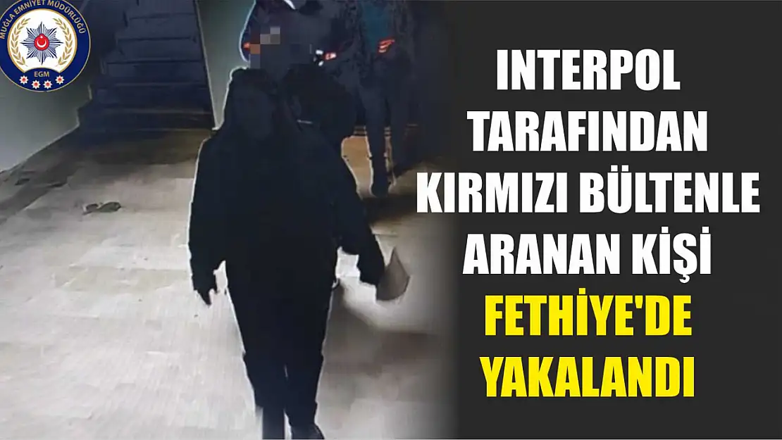 Interpol tarafından kırmızı bültenle aranan kişi Fethiye'de yakalandı