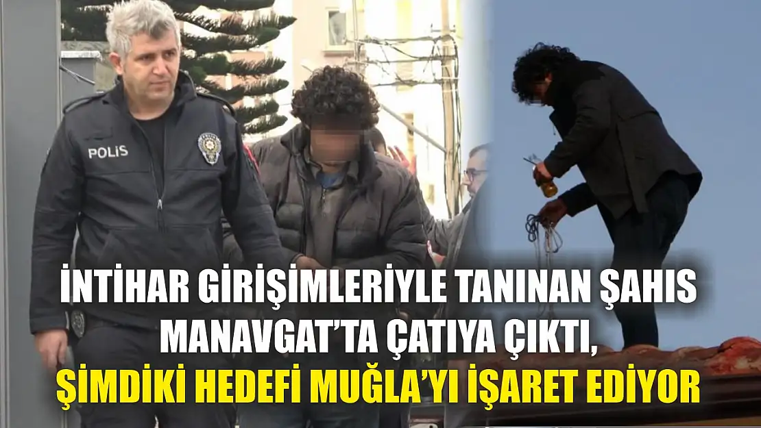 İntihar Girişimleriyle Tanınan Şahıs Manavgat'ta Çatıya Çıktı, Şimdiki Hedefi Muğla'yı İşaret Ediyor