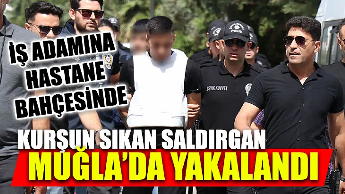 İş Adamına Hastane Bahçesinde Kurşun Sıkan Saldırgan Muğla'da Yakalandı