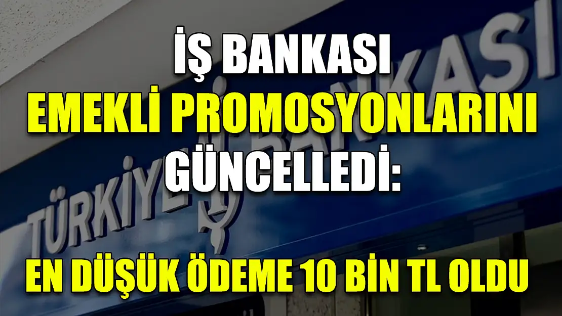 İş Bankası emekli promosyonlarını güncelledi: En düşük ödeme 10 bin TL oldu