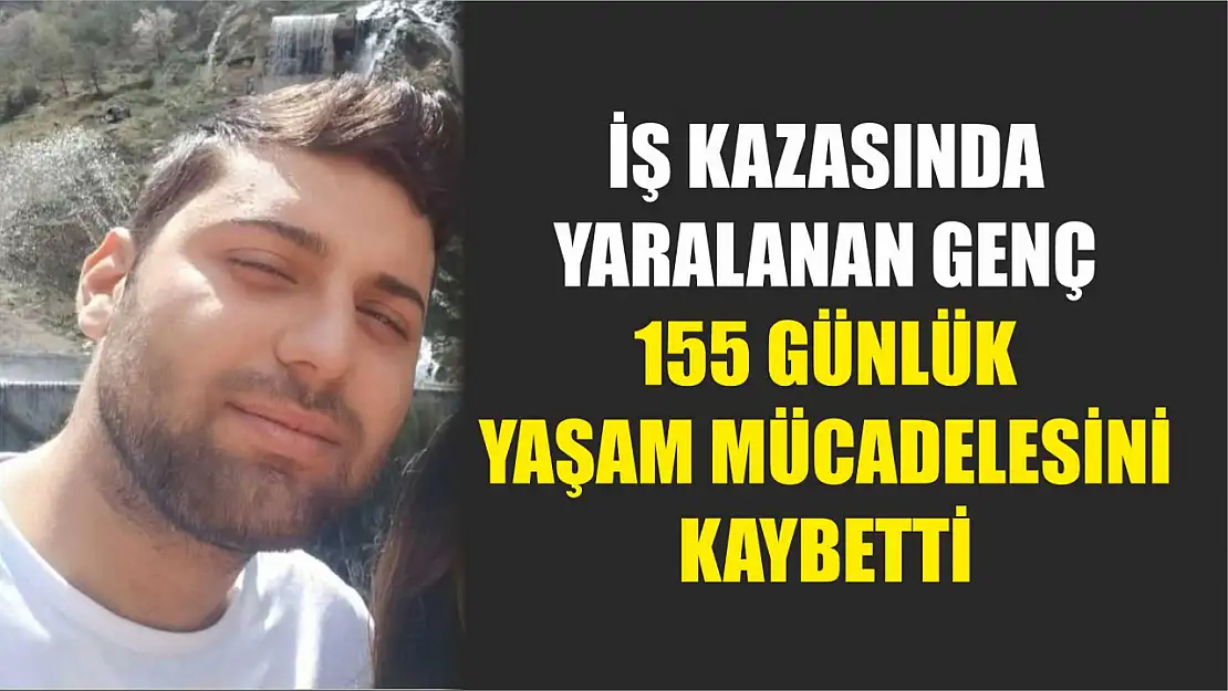 İş kazasında yaralanan genç 155 günlük yaşam mücadelesini kaybetti