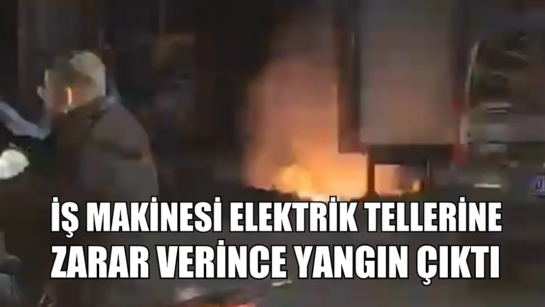 İş makinesi elektrik tellerine zarar verince yangın çıktı