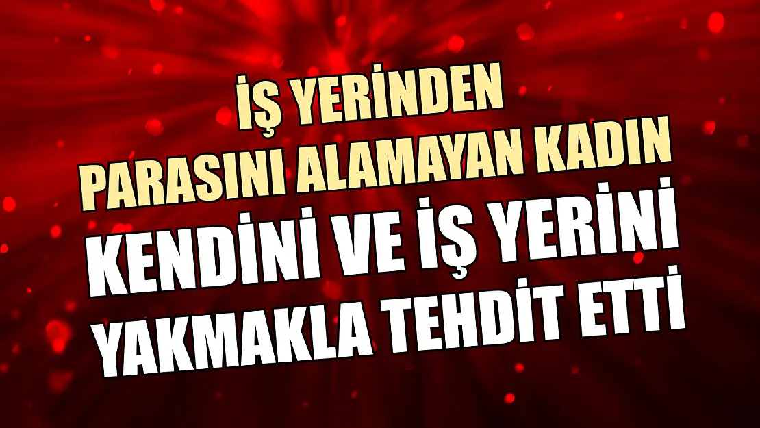 İş yerinden parasını alamayan kadın, kendini ve iş yerini yakmakla tehdit etti