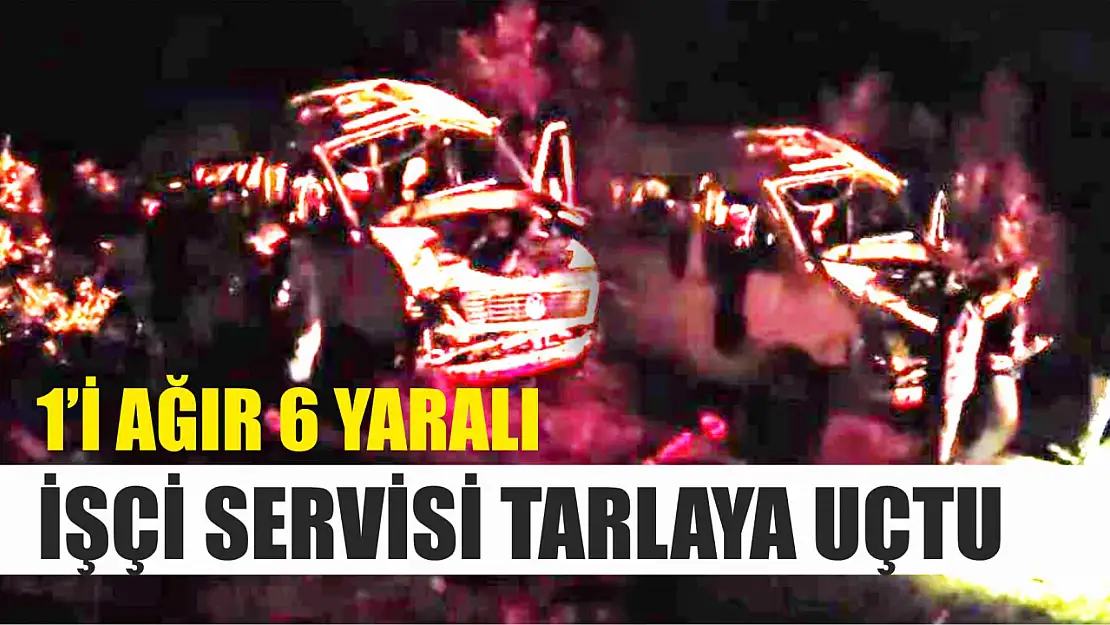 İşçi servisi tarlaya uçtu, 1'i ağır 6 yaralı