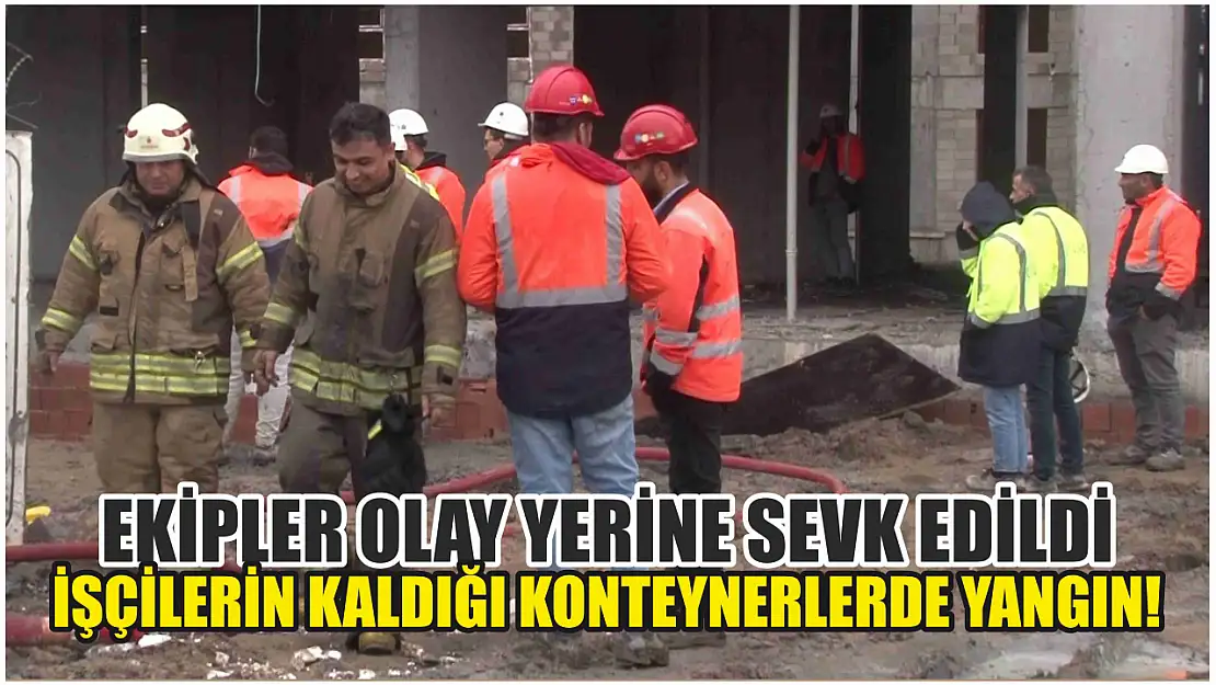 İşçilerin kaldığı konteynerlerde yangın! Ekipler olay yerine sevk edildi