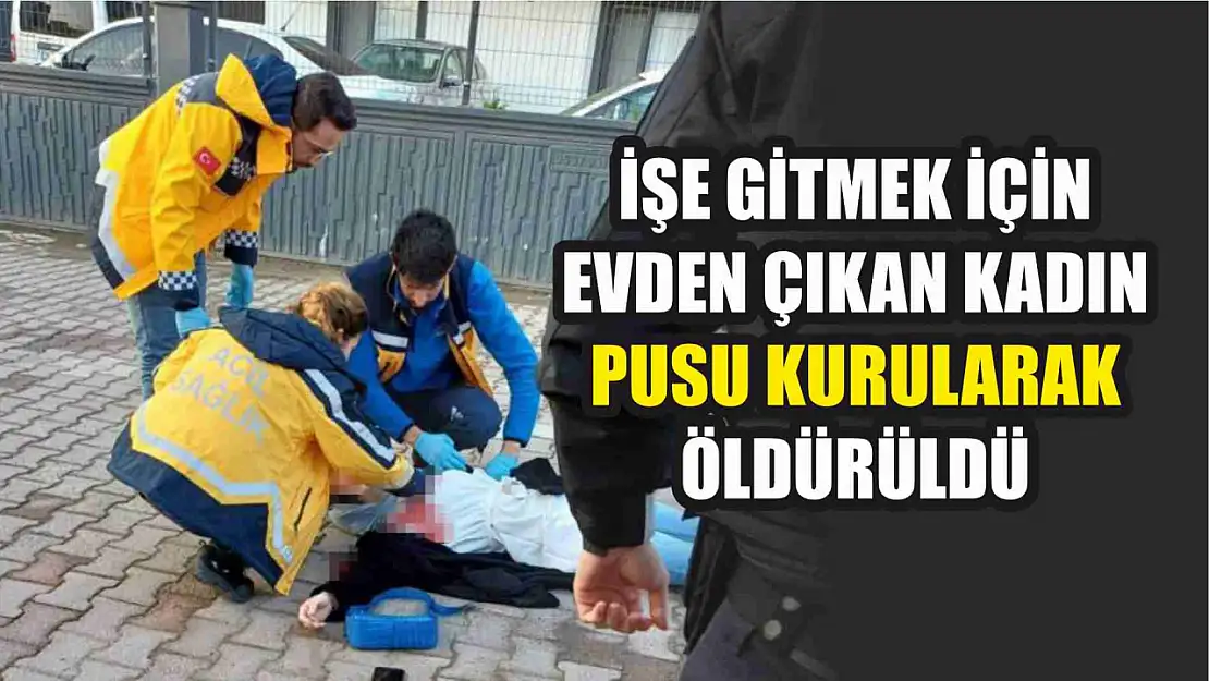 İşe gitmek için evden çıkan kadın pusu kurularak öldürüldü