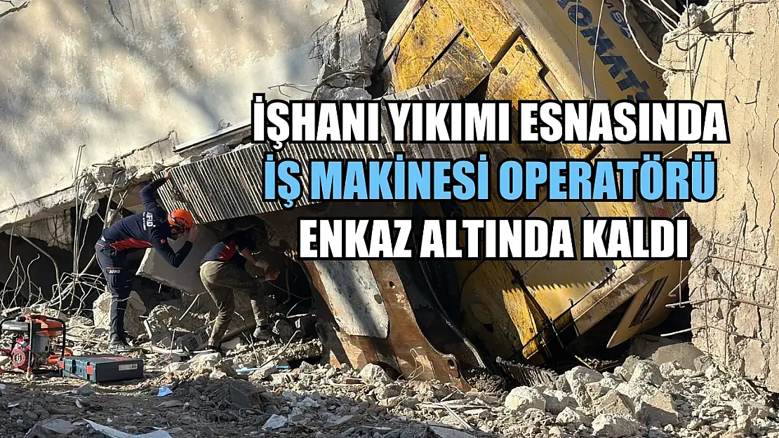 İşhanı yıkımı esnasında iş makinesi operatörü enkaz altında kaldı