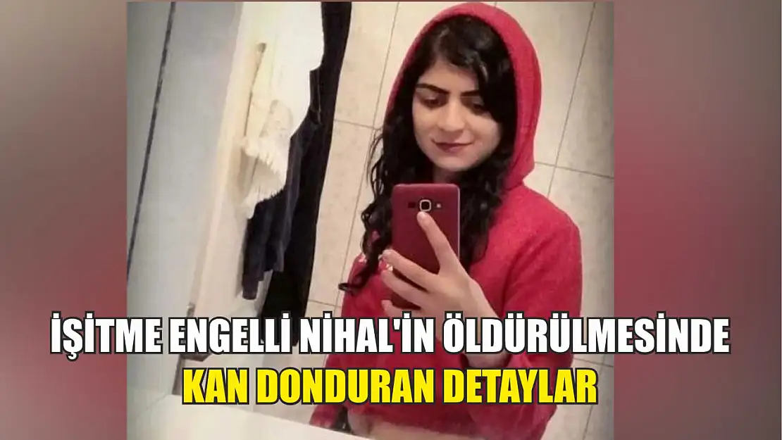 İşitme engelli Nihal'in öldürülmesinde kan donduran detaylar