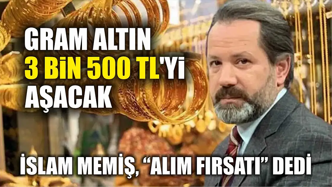 İslam Memiş, 'alım fırsatı' dedi: Gram altın 3 bin 500 TL'yi aşacak