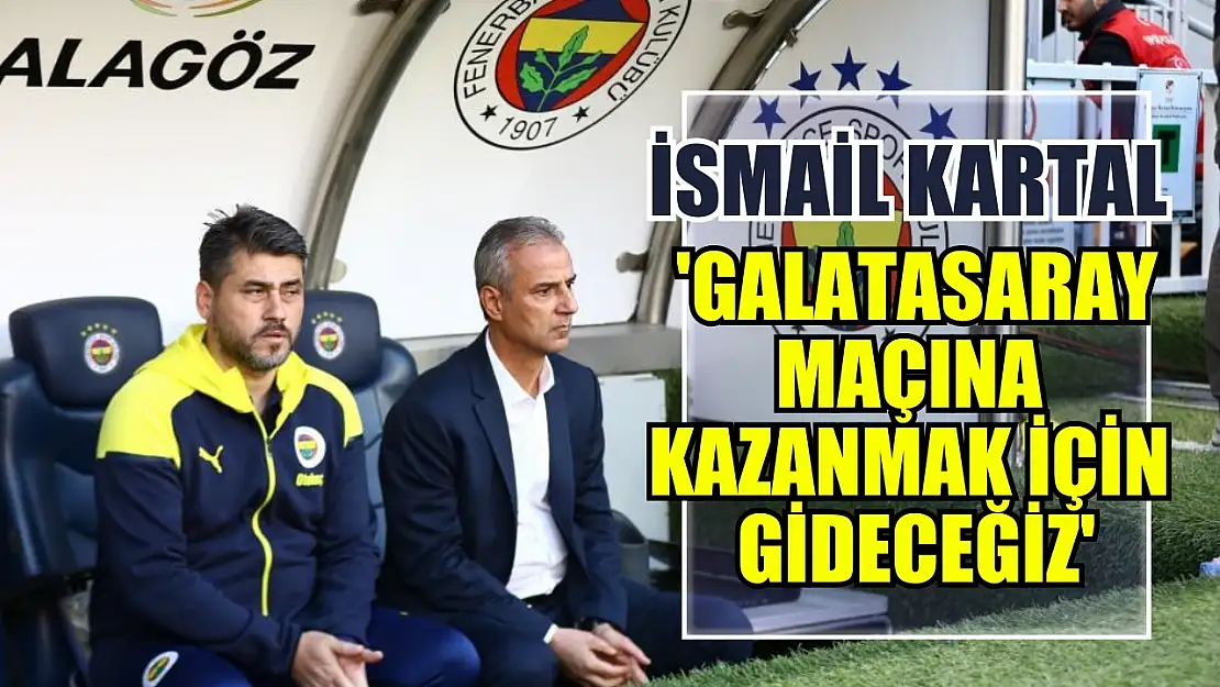 İsmail Kartal: 'Galatasaray maçına kazanmak için gideceğiz'