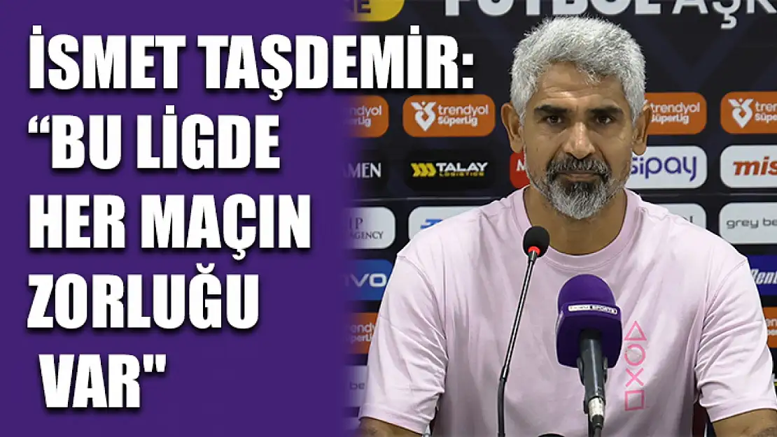 İsmet Taşdemir: 'Bu ligde her maçın zorluğu var'