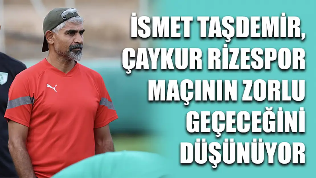 İsmet Taşdemir, Çaykur Rizespor maçının zorlu geçeceğini düşünüyor