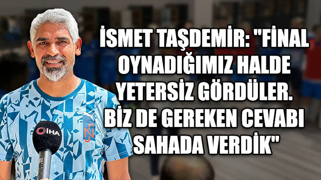 İsmet Taşdemir: 'Final oynadığımız halde yetersiz gördüler. Biz de gereken cevabı sahada verdik'