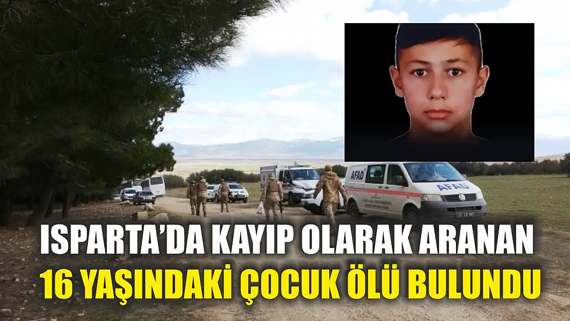 Isparta'da kayıp olarak aranan 16 yaşındaki çocuk ölü bulundu