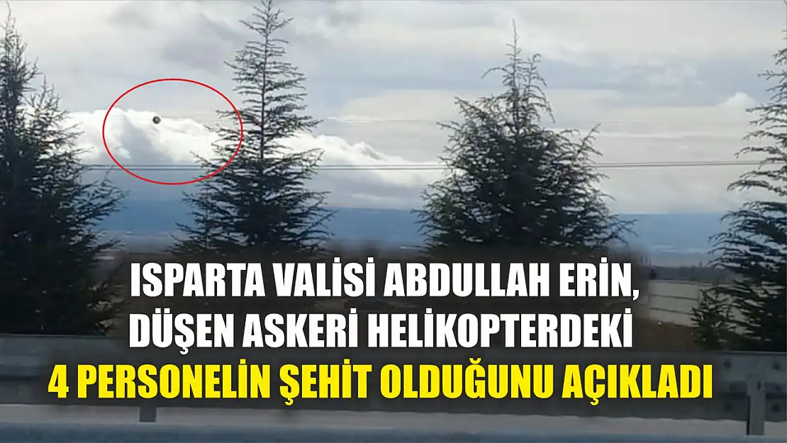 Isparta Valisi Abdullah Erin, düşen askeri helikopterdeki 4 personelin şehit olduğunu açıkladı