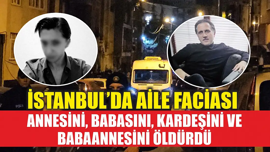 İstanbul'da aile faciası: Annesini, babasını, kardeşini ve babaannesini öldürdü