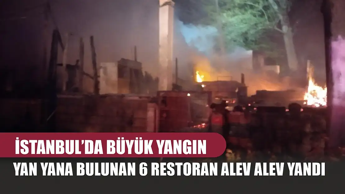 İstanbul'da büyük yangın: Yan yana bulunan 6 restoran alev alev yandı