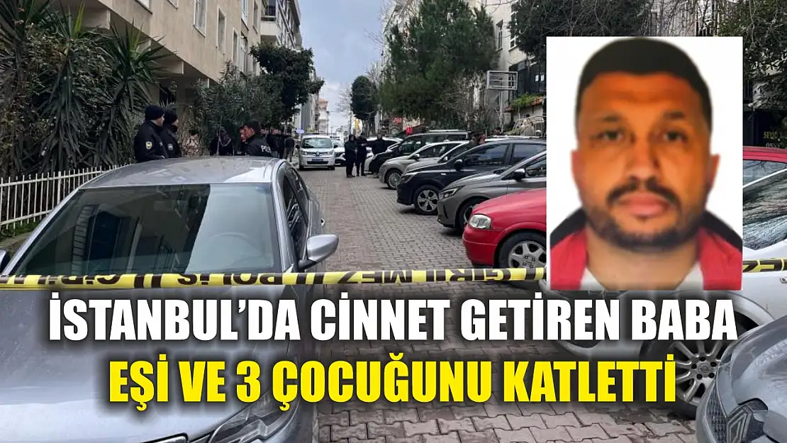 İstanbul'da cinnet getiren baba, eşi ve 3 çocuğunu katletti