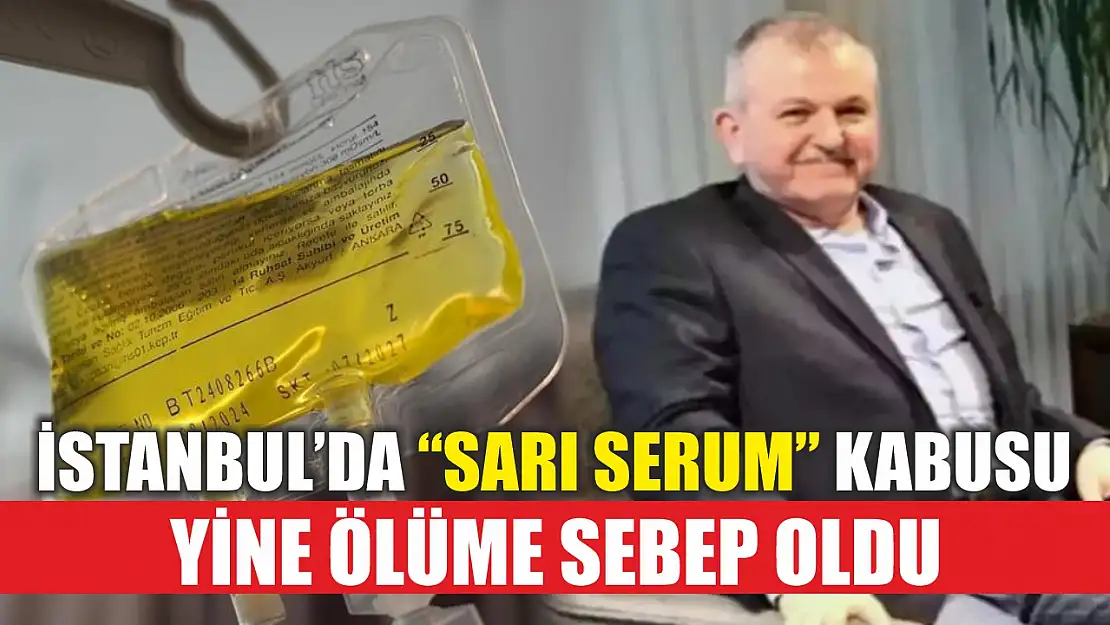 İstanbul'da 'sarı serum' kabusu: Yine ölüme sebep oldu