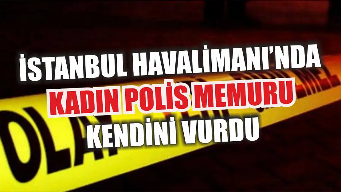 İstanbul Havalimanı'nda kadın polis memuru kendini vurdu