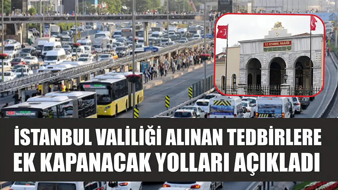 İstanbul Valiliği alınan tedbirlere ek kapanacak yolları açıkladı