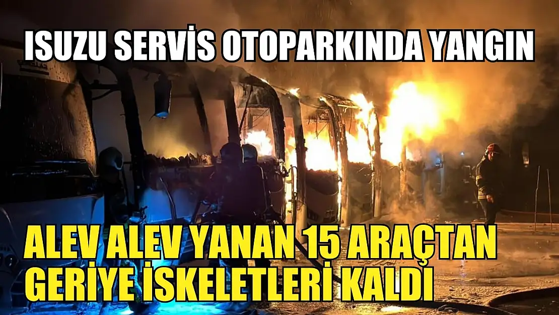 Isuzu servis otoparkında yangın: Alev alev yanan 15 araçtan geriye iskeletleri kaldı