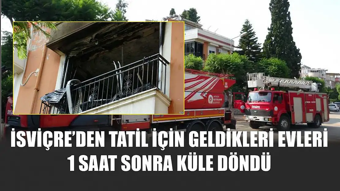 İsviçre'den tatil için geldikleri evleri 1 saat sonra küle döndü