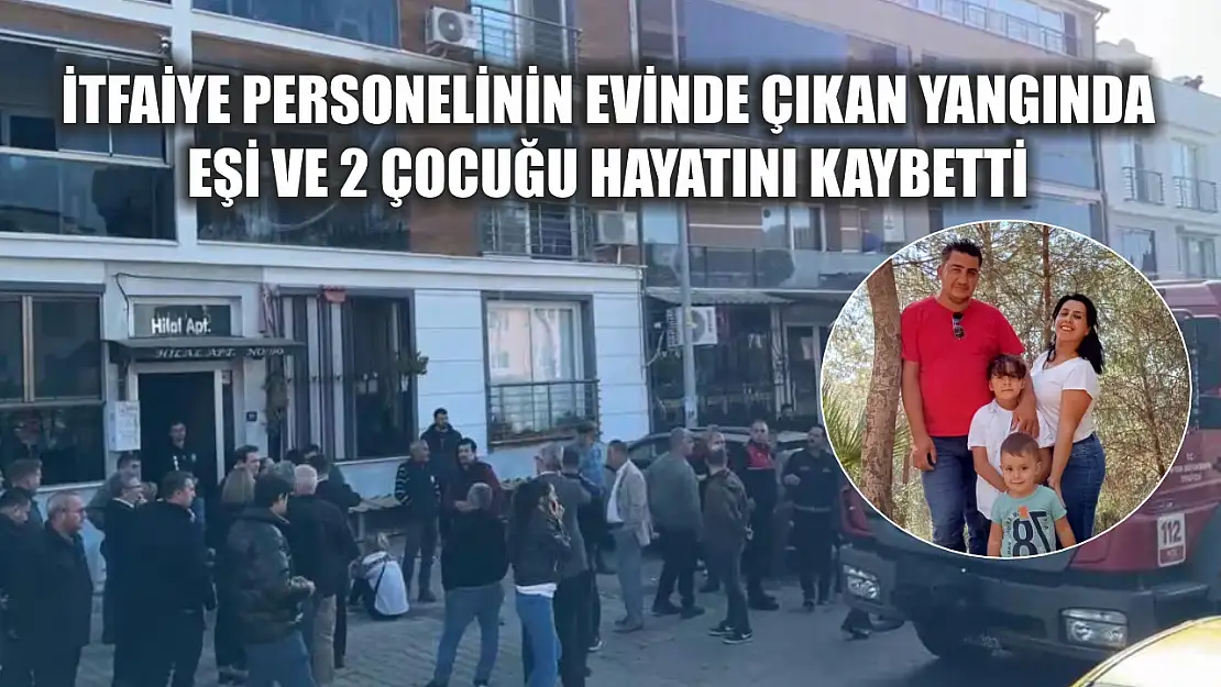 İtfaiye personelinin evinde çıkan yangında eşi ve 2 çocuğu hayatını kaybetti