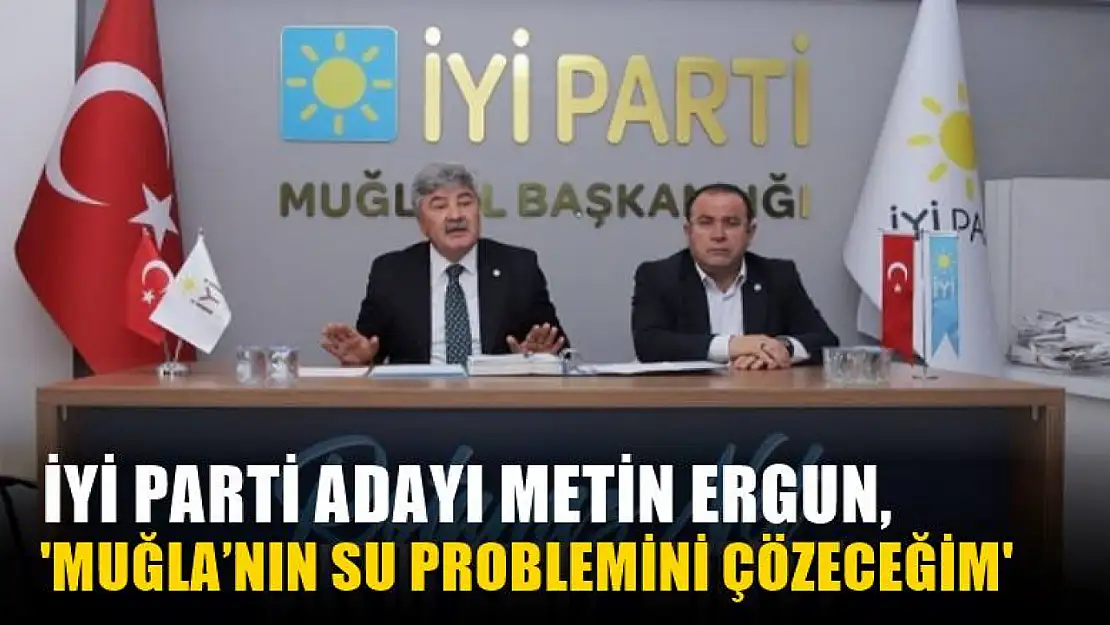 İyi Parti Adayı Metin Ergun, 'Muğla'nın Su Problemini Çözeceğim'