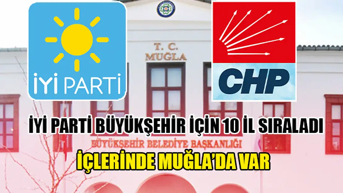 İyi Parti Büyükşehir İçin 10 İl Sıraladı İçlerinde Muğla'da Var