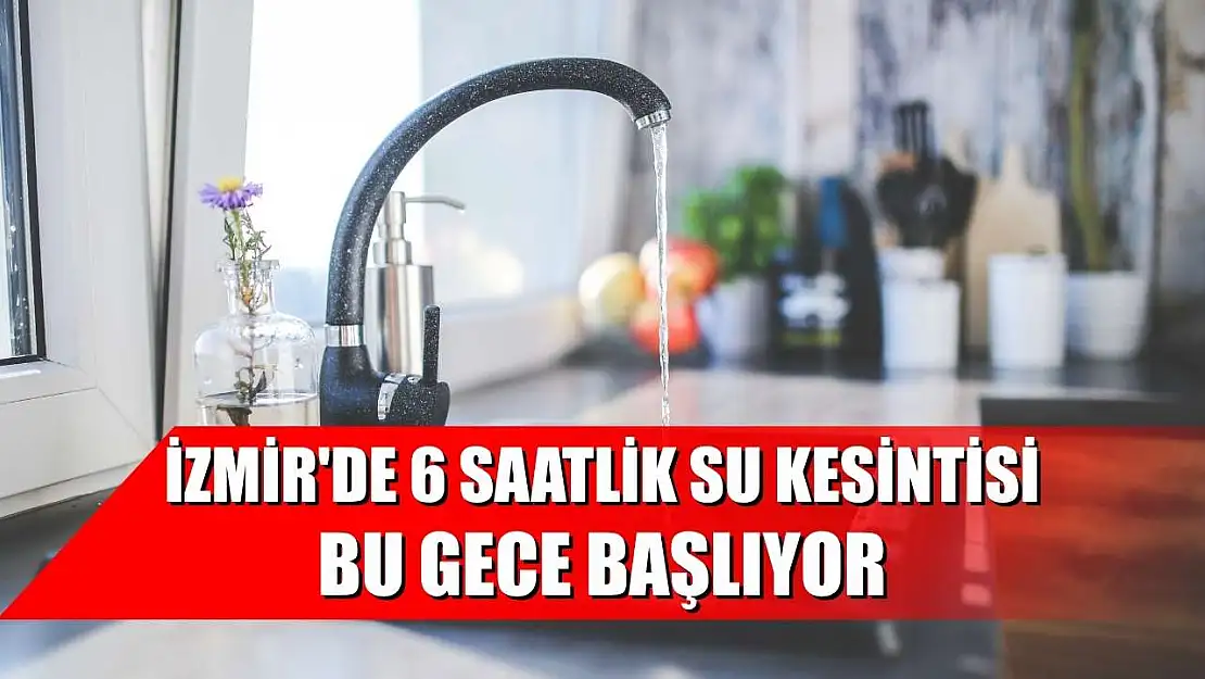 İzmir'de 6 saatlik su kesintisi bu gece başlıyor
