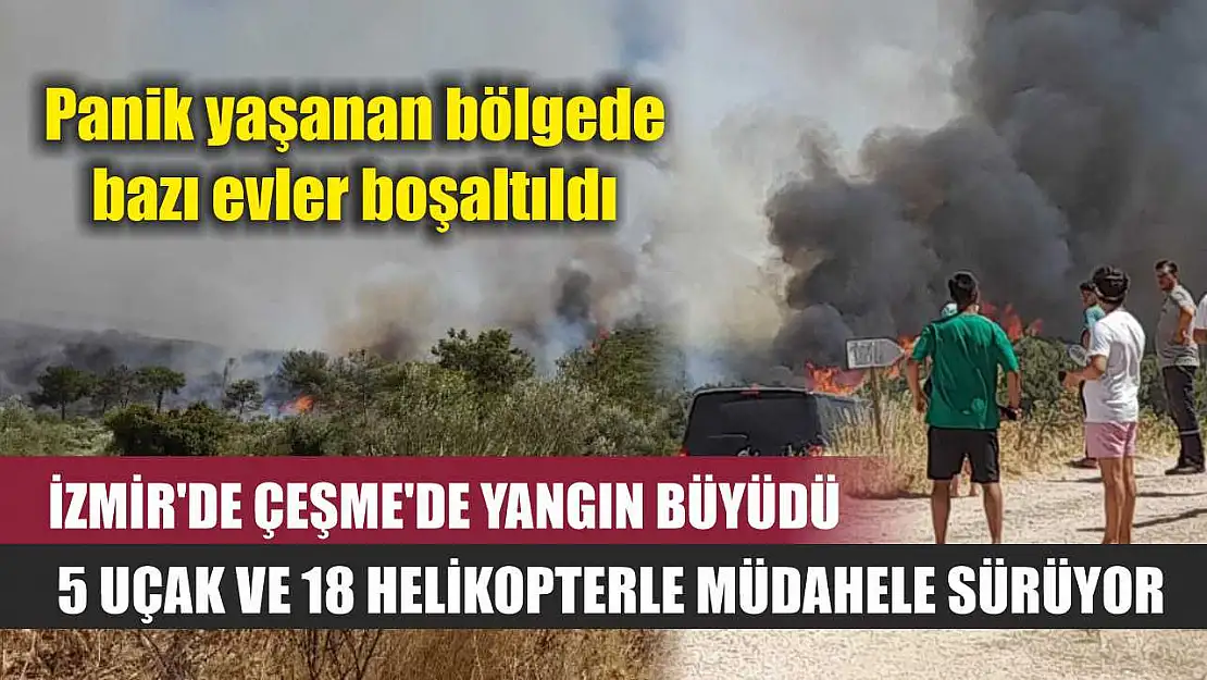 İzmir'de Çeşme'de yangın büyüdü, 5 uçak ve 18 helikopterle müdahele sürüyor