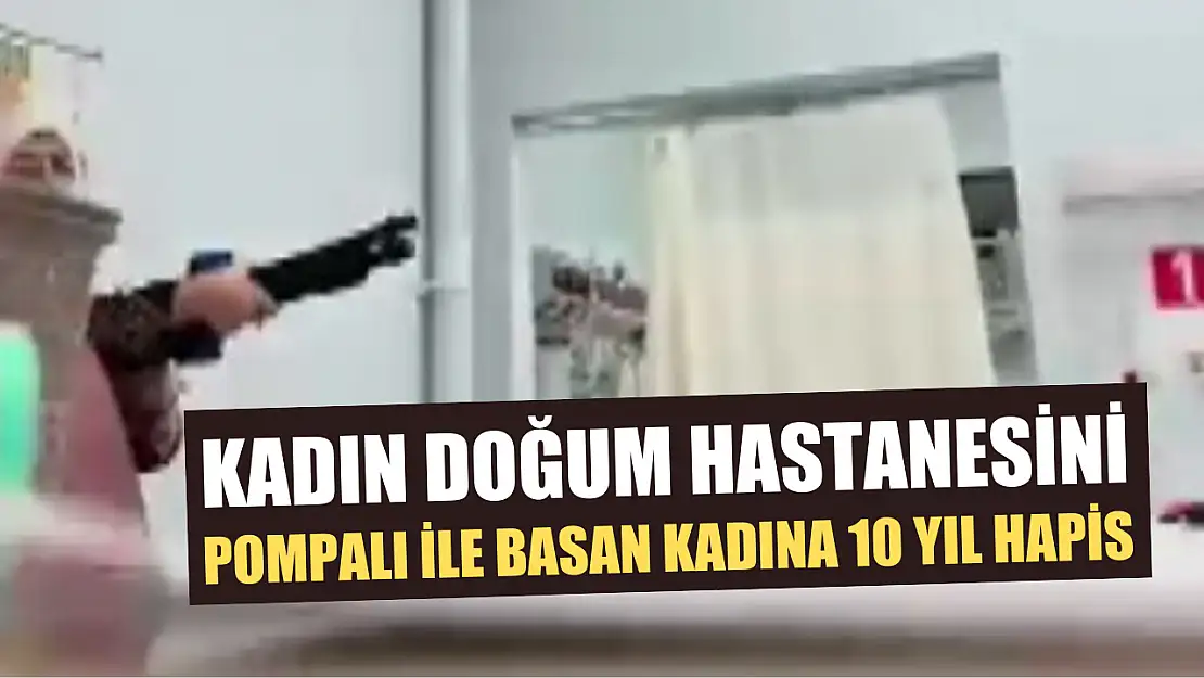 Kadın doğum hastanesini pompalı ile basan kadına 10 yıl hapis