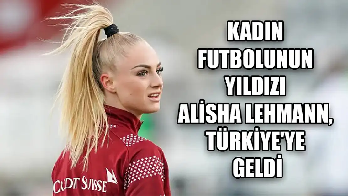 Kadın futbolunun yıldızı Alisha Lehmann, Türkiye'ye geldi