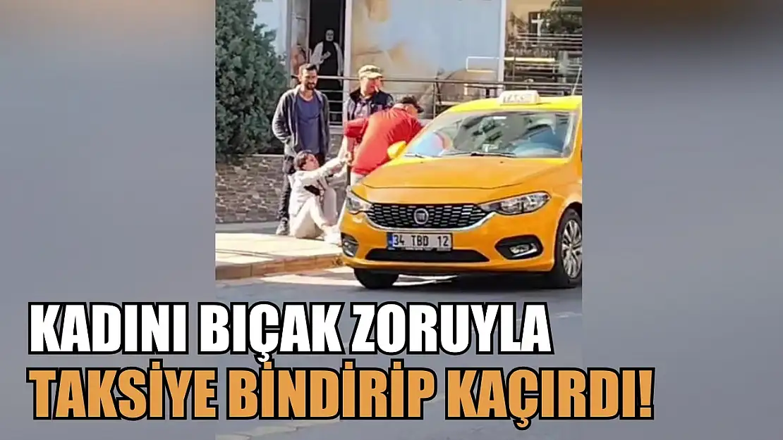 Kadını bıçak zoruyla taksiye bindirip kaçırdı! kan donduran o anlar kameraya yansıdı