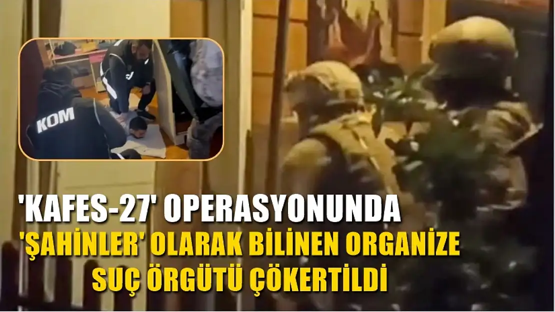 'Kafes-27' operasyonunda 'Şahinler' olarak bilinen organize suç örgütü çökertildi