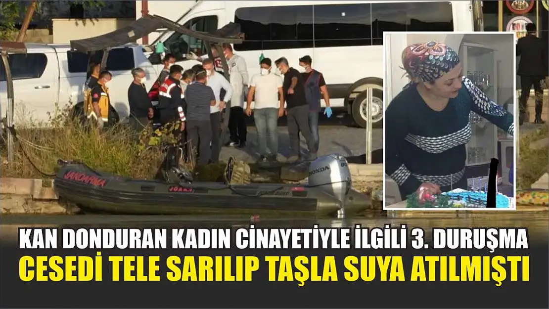 Kan donduran kadın cinayetiyle ilgili 3. duruşma: Cesedi tele sarılıp taşla suya atılmıştı