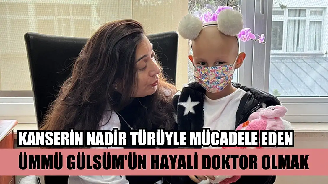 Kanserin nadir türüyle mücadele eden Ümmü Gülsüm'ün hayali doktor olmak