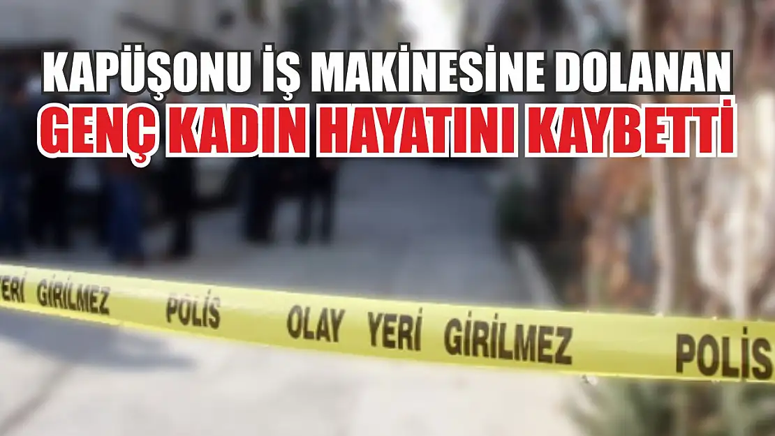 Kapüşonu iş makinesine dolanan genç kadın hayatını kaybetti