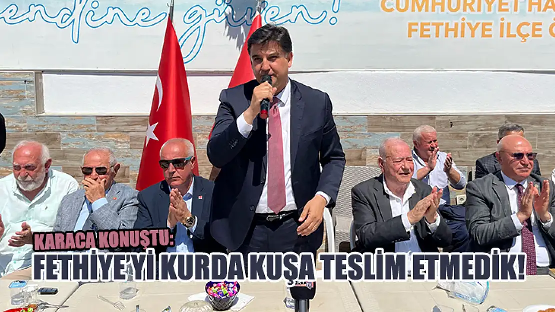 Karaca konuştu: Fethiye'yi kurda kuşa teslim etmedik!