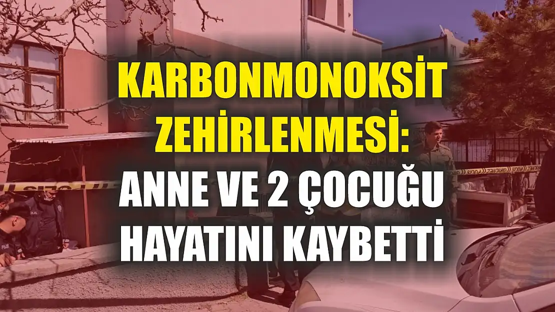 Karbonmonoksit zehirlenmesi: Anne ve 2 çocuğu hayatını kaybetti