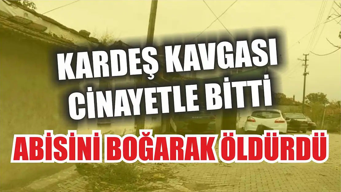 Kardeş kavgası cinayetle bitti: Abisini boğarak öldürdü