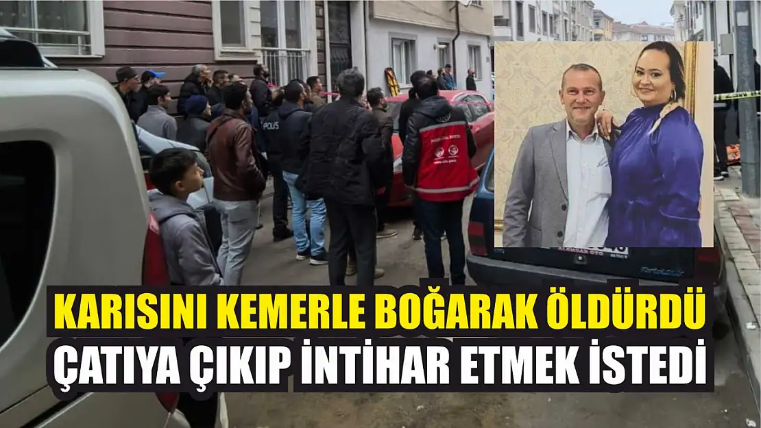 Karısını kemerle boğarak öldürdü, çatıya çıkıp intihar etmek istedi