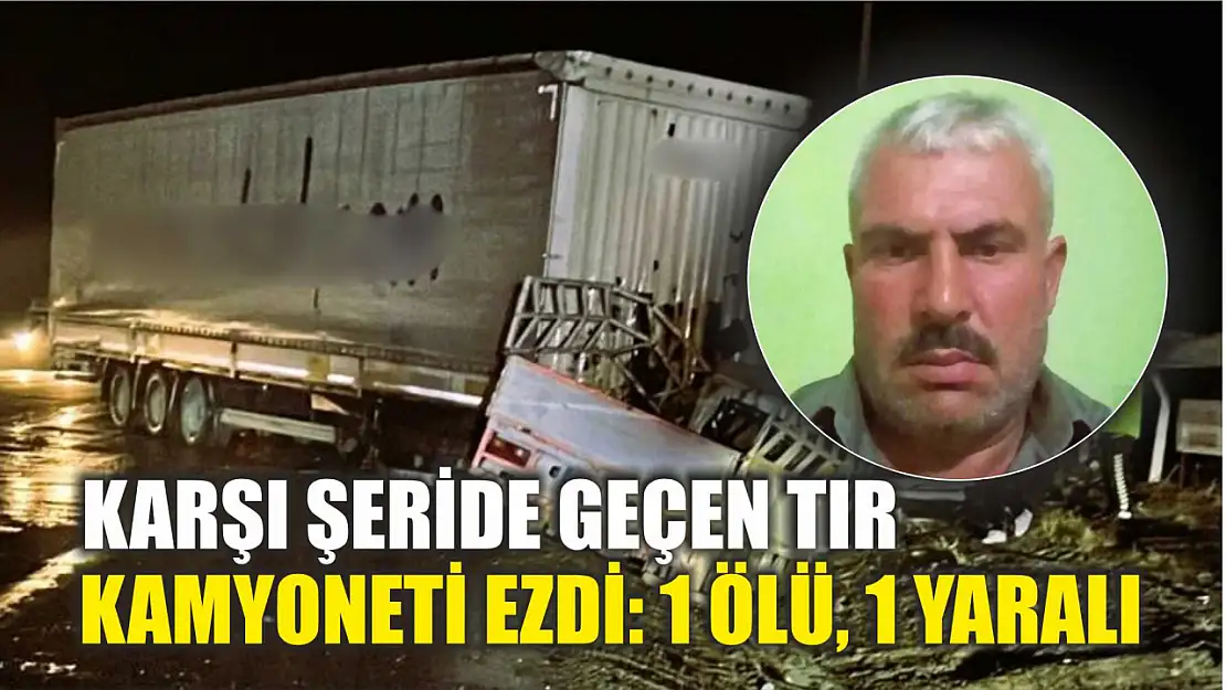 Karşı şeride geçen tır kamyoneti ezdi: 1 ölü, 1 yaralı