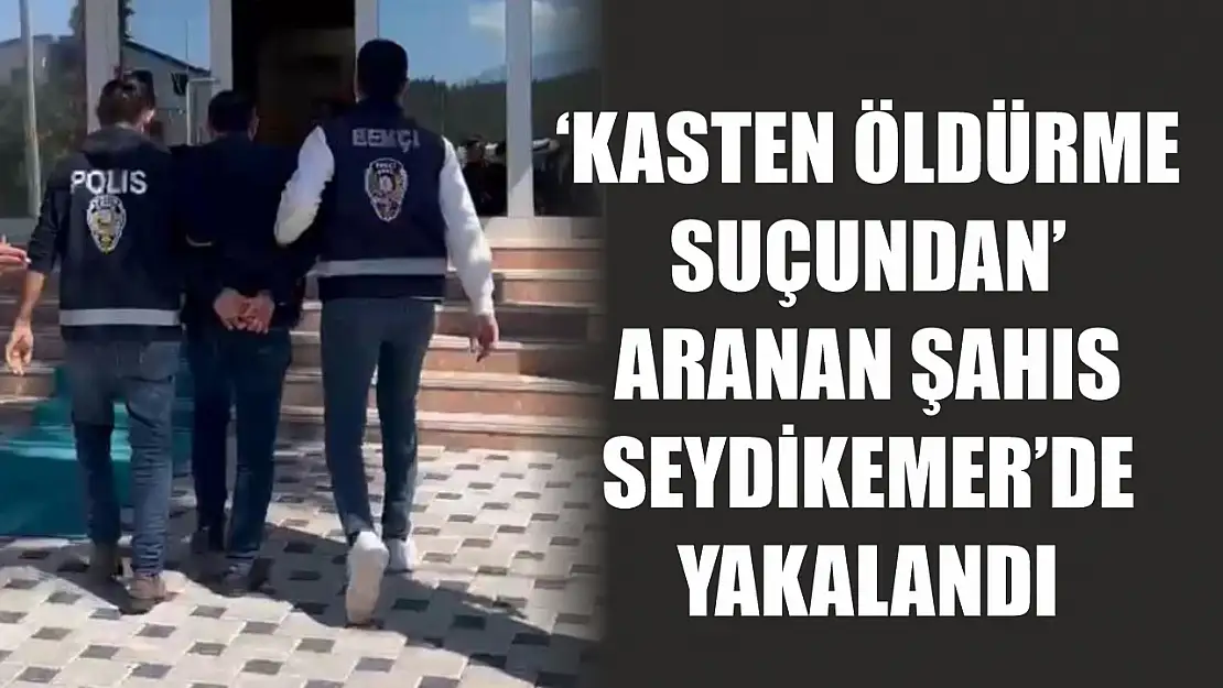 'Kasten Öldürme Suçundan' aranan şahıs Seydikemer'de yakalandı