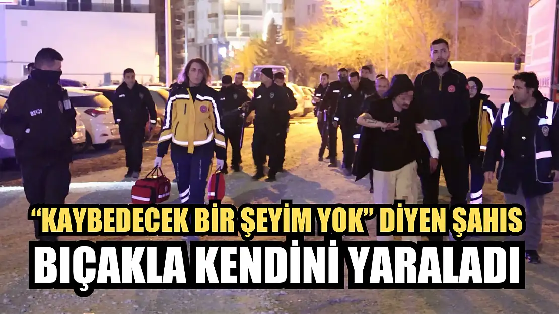 'Kaybedecek bir şeyim yok' diyen şahıs bıçakla kendini yaraladı