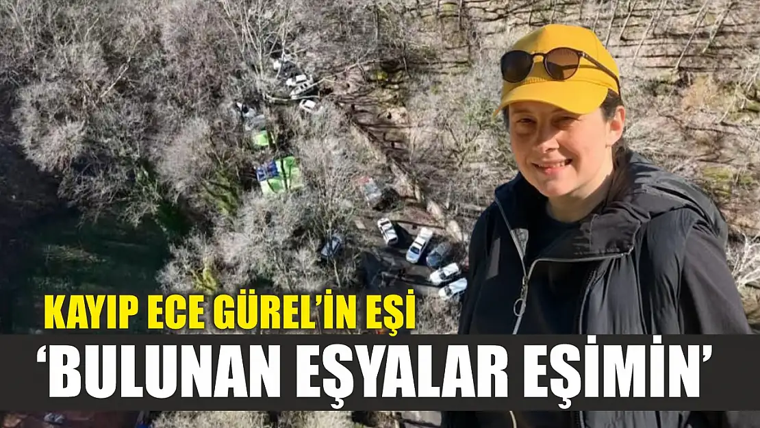 Kayıp Ece Gürel'in eşi: 'Bulunan eşyalar eşimin'